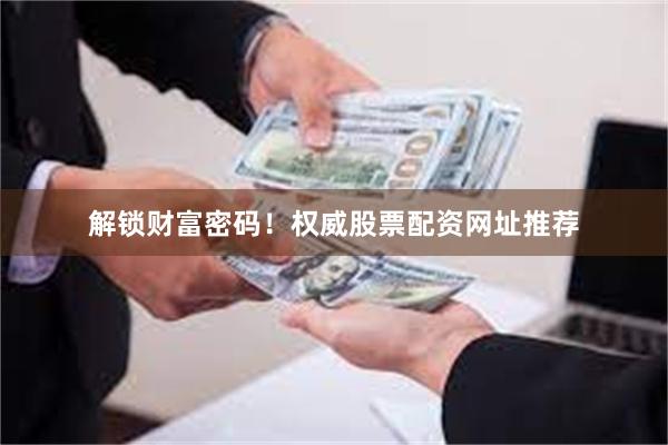 解锁财富密码！权威股票配资网址推荐