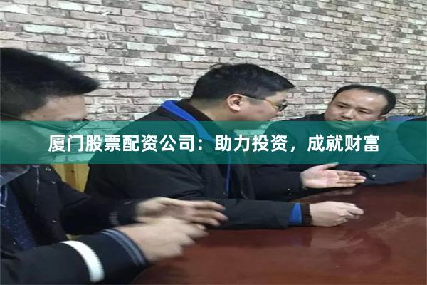 厦门股票配资公司：助力投资，成就财富