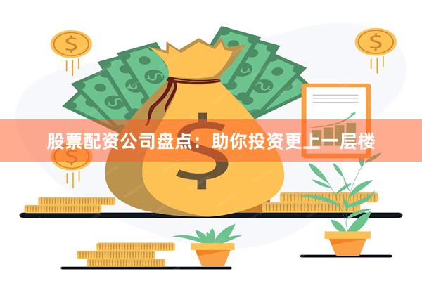 股票配资公司盘点：助你投资更上一层楼