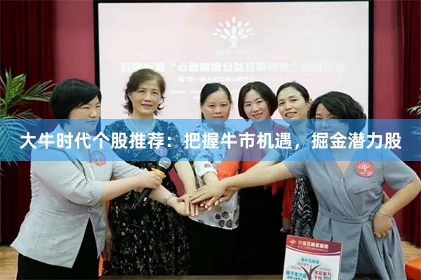 大牛时代个股推荐：把握牛市机遇，掘金潜力股