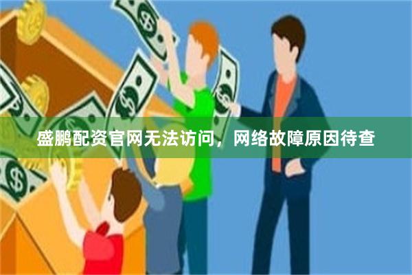 盛鹏配资官网无法访问，网络故障原因待查
