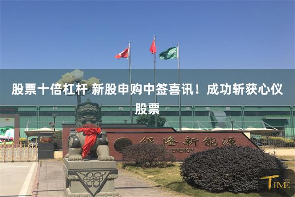 股票十倍杠杆 新股申购中签喜讯！成功斩获心仪股票