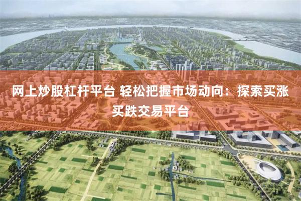 网上炒股杠杆平台 轻松把握市场动向：探索买涨买跌交易平台