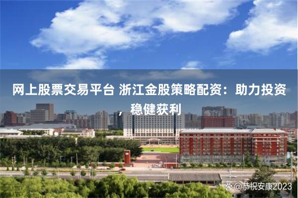 网上股票交易平台 浙江金股策略配资：助力投资，稳健获利