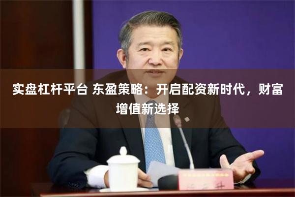实盘杠杆平台 东盈策略：开启配资新时代，财富增值新选择