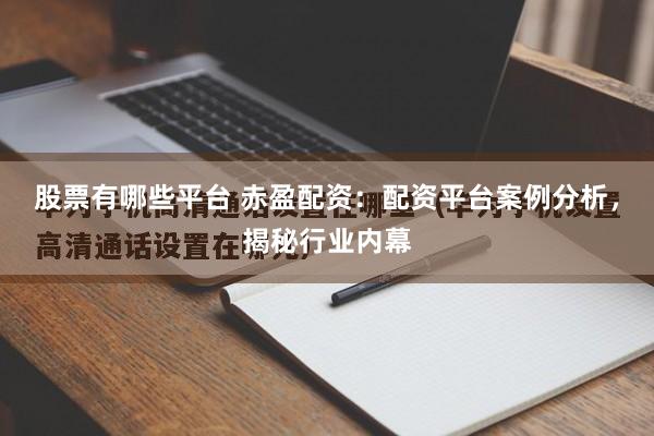 股票有哪些平台 赤盈配资：配资平台案例分析，揭秘行业内幕