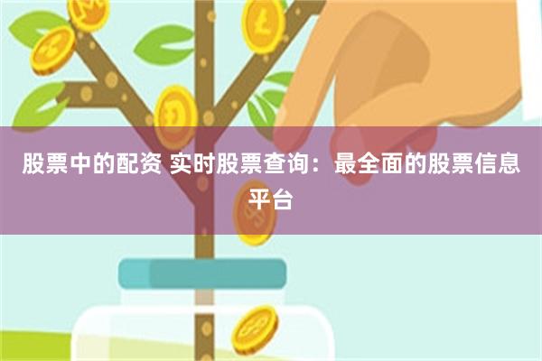 股票中的配资 实时股票查询：最全面的股票信息平台