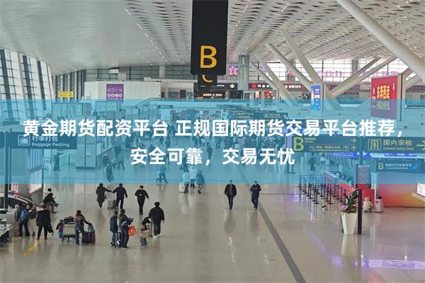 黄金期货配资平台 正规国际期货交易平台推荐，安全可靠，交易无忧