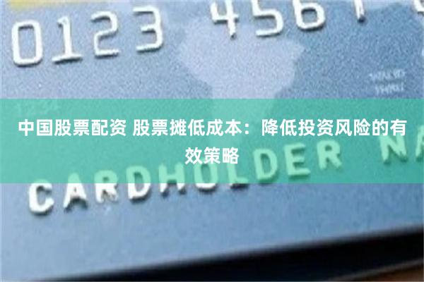 中国股票配资 股票摊低成本：降低投资风险的有效策略