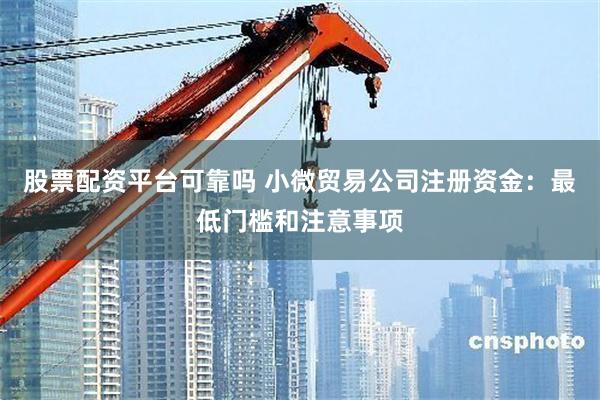 股票配资平台可靠吗 小微贸易公司注册资金：最低门槛和注意事项