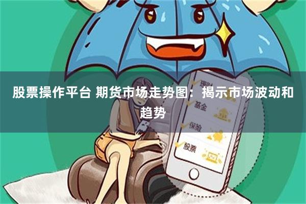 股票操作平台 期货市场走势图：揭示市场波动和趋势