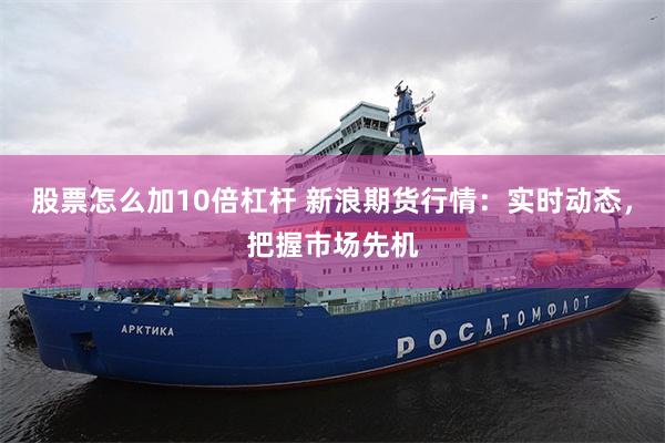 股票怎么加10倍杠杆 新浪期货行情：实时动态，把握市场先机