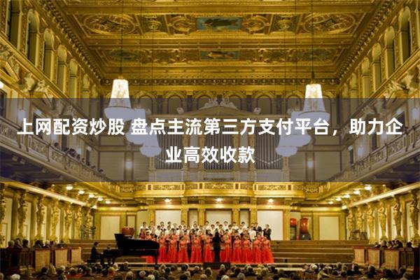 上网配资炒股 盘点主流第三方支付平台，助力企业高效收款