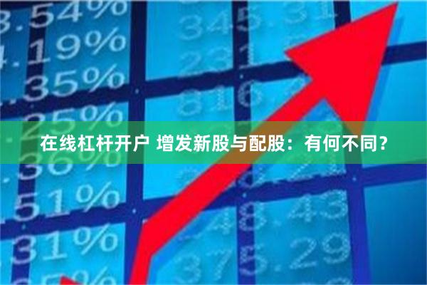 在线杠杆开户 增发新股与配股：有何不同？