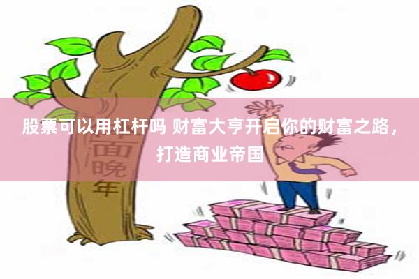 股票可以用杠杆吗 财富大亨开启你的财富之路，打造商业帝国