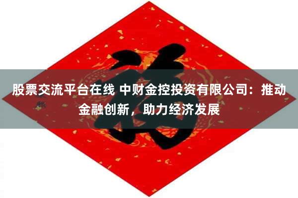 股票交流平台在线 中财金控投资有限公司：推动金融创新，助力经济发展