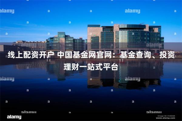 线上配资开户 中国基金网官网：基金查询、投资理财一站式平台