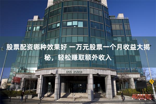 股票配资哪种效果好 一万元股票一个月收益大揭秘，轻松赚取额外收入