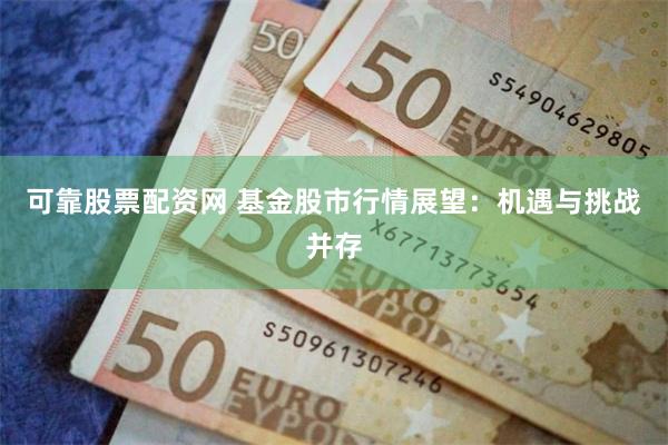 可靠股票配资网 基金股市行情展望：机遇与挑战并存