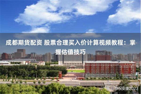 成都期货配资 股票合理买入价计算视频教程：掌握估值技巧