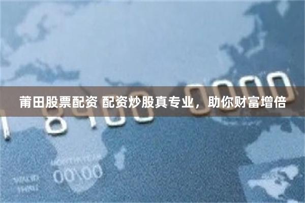 莆田股票配资 配资炒股真专业，助你财富增倍