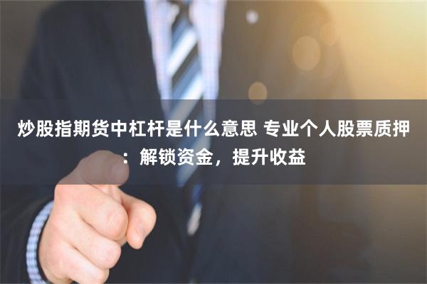 炒股指期货中杠杆是什么意思 专业个人股票质押：解锁资金，提升收益