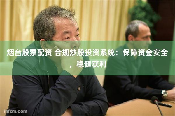 烟台股票配资 合规炒股投资系统：保障资金安全，稳健获利