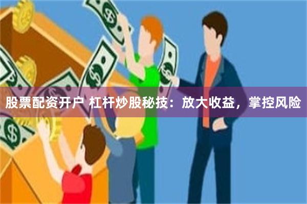 股票配资开户 杠杆炒股秘技：放大收益，掌控风险