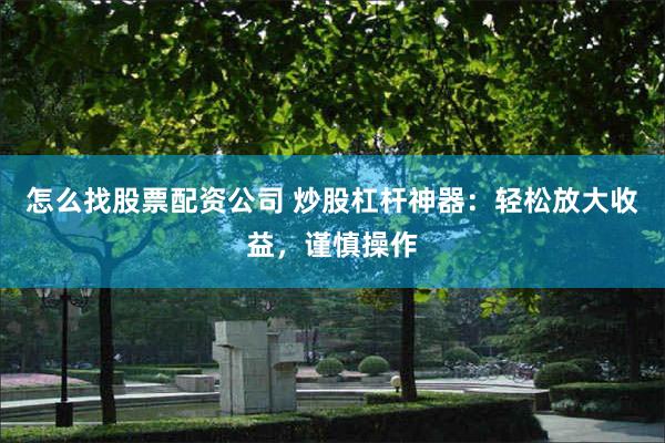 怎么找股票配资公司 炒股杠杆神器：轻松放大收益，谨慎操作