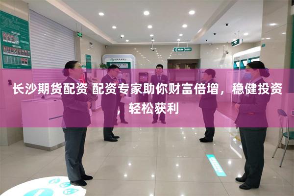 长沙期货配资 配资专家助你财富倍增，稳健投资，轻松获利
