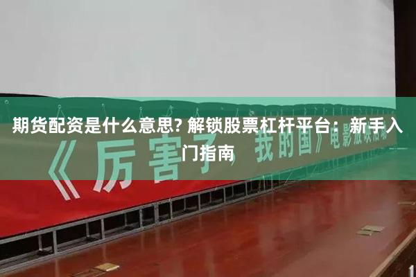 期货配资是什么意思? 解锁股票杠杆平台：新手入门指南