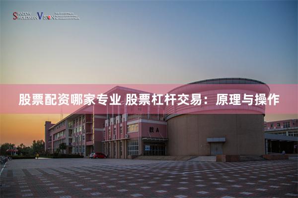 股票配资哪家专业 股票杠杆交易：原理与操作