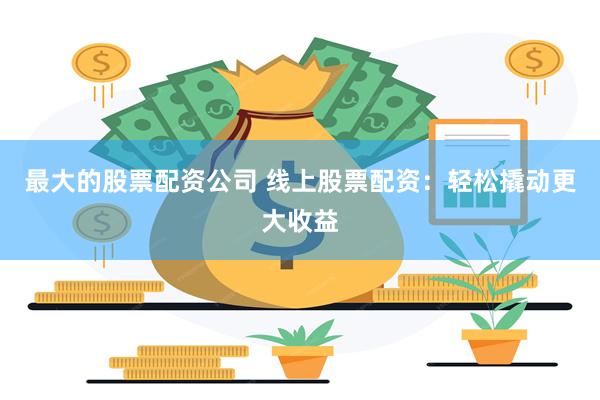 最大的股票配资公司 线上股票配资：轻松撬动更大收益