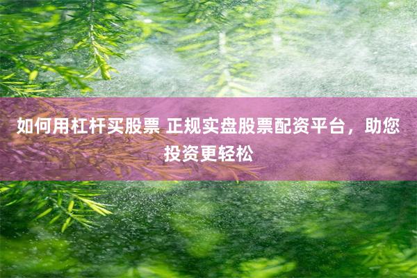 如何用杠杆买股票 正规实盘股票配资平台，助您投资更轻松