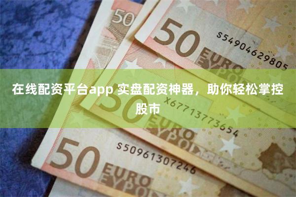 在线配资平台app 实盘配资神器，助你轻松掌控股市