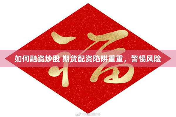 如何融资炒股 期货配资陷阱重重，警惕风险
