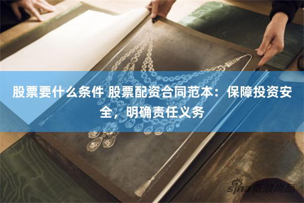 股票要什么条件 股票配资合同范本：保障投资安全，明确责任义务