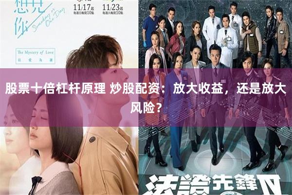 股票十倍杠杆原理 炒股配资：放大收益，还是放大风险？