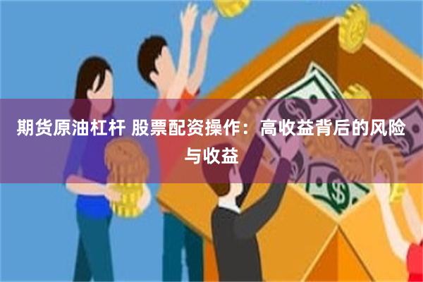 期货原油杠杆 股票配资操作：高收益背后的风险与收益