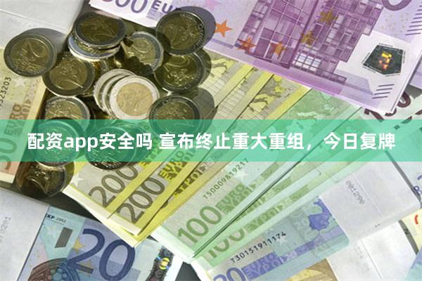配资app安全吗 宣布终止重大重组，今日复牌