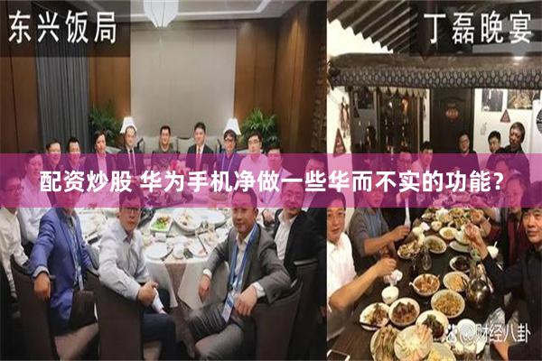 配资炒股 华为手机净做一些华而不实的功能？