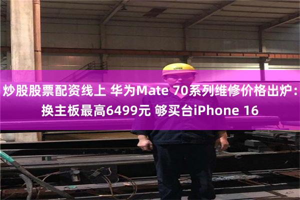 炒股股票配资线上 华为Mate 70系列维修价格出炉：换主板最高6499元 够买台iPhone 16