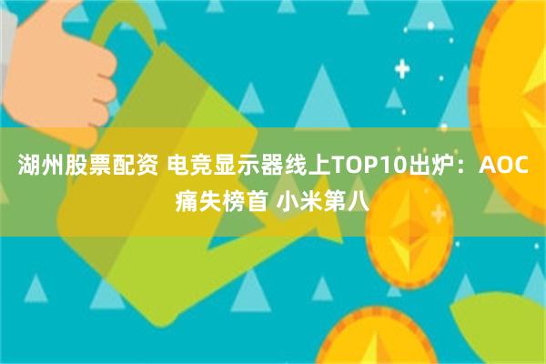 湖州股票配资 电竞显示器线上TOP10出炉：AOC痛失榜首 小米第八