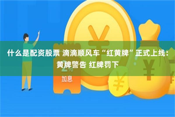 什么是配资股票 滴滴顺风车“红黄牌”正式上线：黄牌警告 红牌罚下