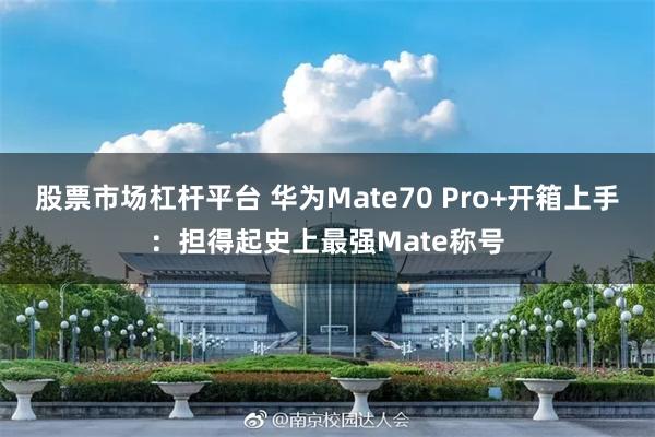 股票市场杠杆平台 华为Mate70 Pro+开箱上手：担得起史上最强Mate称号