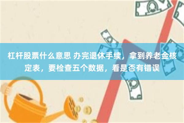 杠杆股票什么意思 办完退休手续，拿到养老金核定表，要检查五个数据，看是否有错误