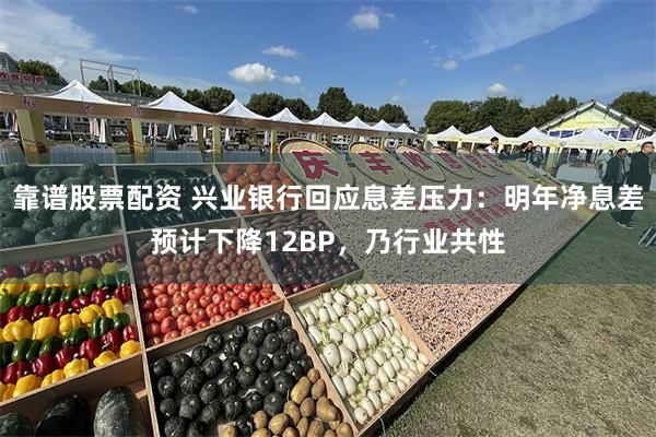 靠谱股票配资 兴业银行回应息差压力：明年净息差预计下降12BP，乃行业共性