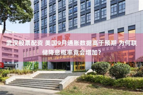 武汉股票配资 美国9月通胀数据高于预期 为何联储降息概率竟会增加？