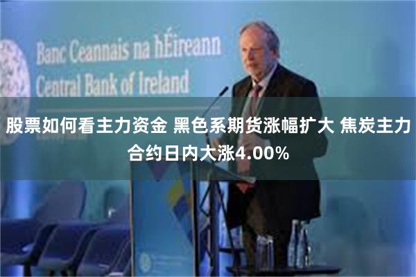 股票如何看主力资金 黑色系期货涨幅扩大 焦炭主力合约日内大涨4.00%