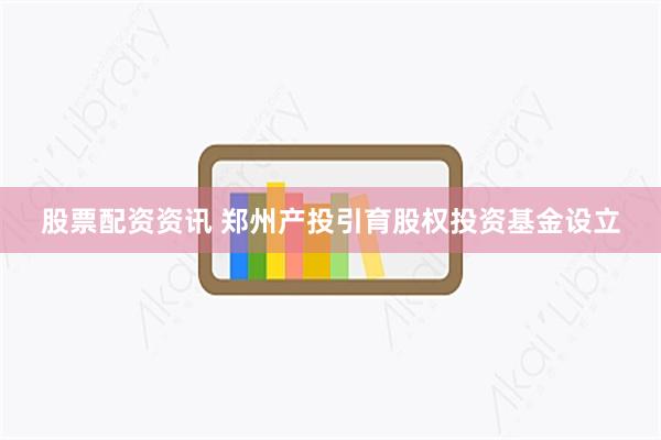 股票配资资讯 郑州产投引育股权投资基金设立